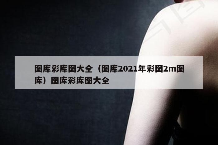 图库彩库图大全(图库2021年彩图2m图库)图库彩库图大全