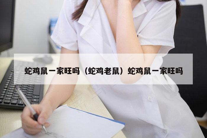 蛇鸡鼠一家旺吗（蛇鸡老鼠）蛇鸡鼠一家旺吗