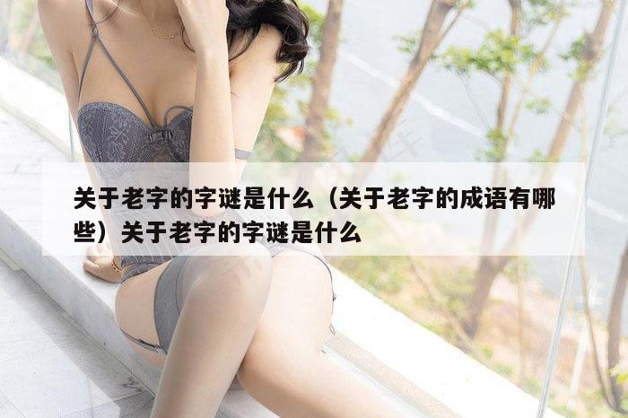 关于老字的字谜是什么（关于老字的成语有哪些）关于老字的字谜是什么