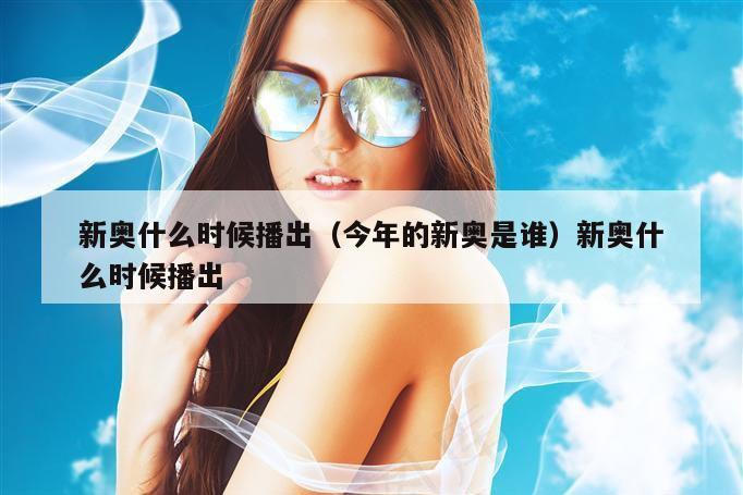 新奥什么时候播出（今年的新奥是谁）新奥什么时候播出