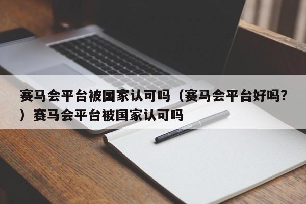 赛马会平台被国家认可吗（赛马会平台好吗?）赛马会平台被国家认可吗