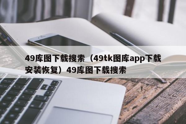 49库图下载搜索（49tk图库app下载安装恢复）49库图下载搜索